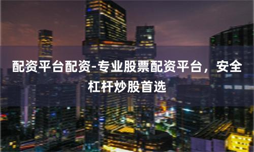 配资平台配资-专业股票配资平台，安全杠杆炒股首选