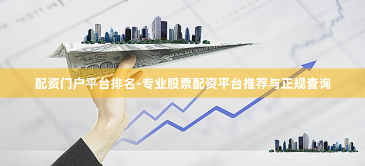配资门户平台排名-专业股票配资平台推荐与正规查询
