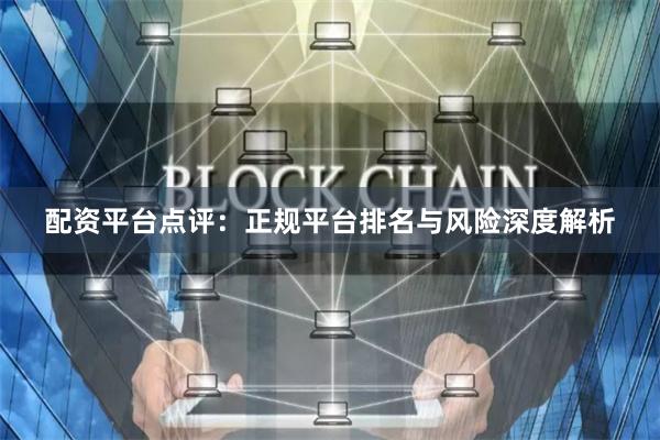 配资平台点评：正规平台排名与风险深度解析