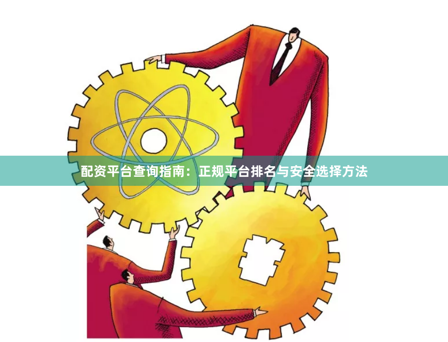 配资平台查询指南：正规平台排名与安全选择方法