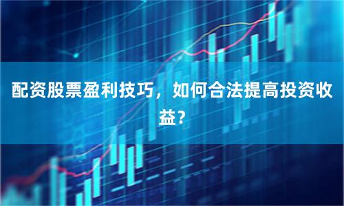 配资股票盈利技巧，如何合法提高投资收益？