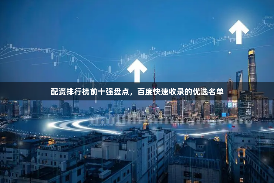 配资排行榜前十强盘点，百度快速收录的优选名单