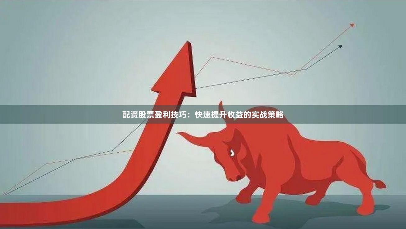 配资股票盈利技巧：快速提升收益的实战策略
