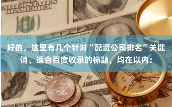 好的，这里有几个针对“配资公司排名”关键词、适合百度收录的标题，均在以内：