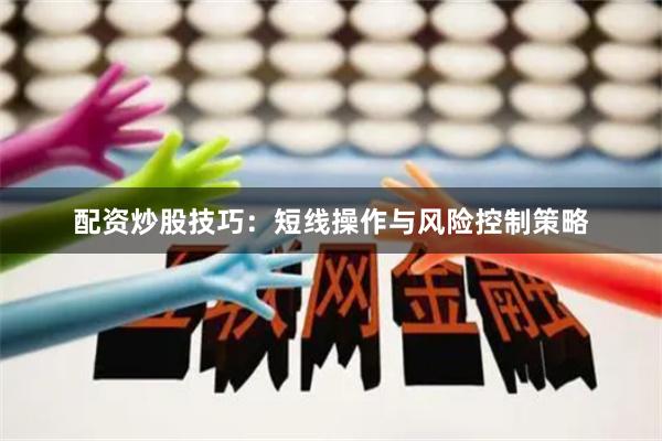 配资炒股技巧：短线操作与风险控制策略
