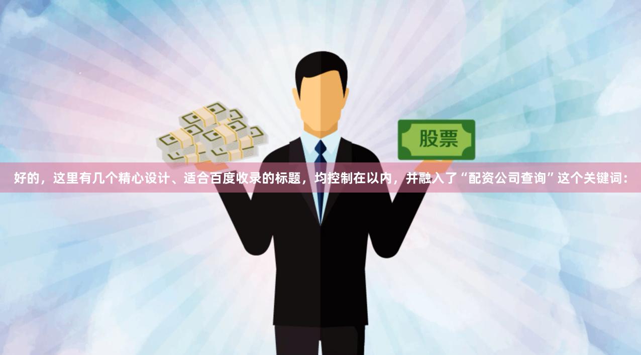 好的，这里有几个精心设计、适合百度收录的标题，均控制在以内，并融入了“配资公司查询”这个关键词：