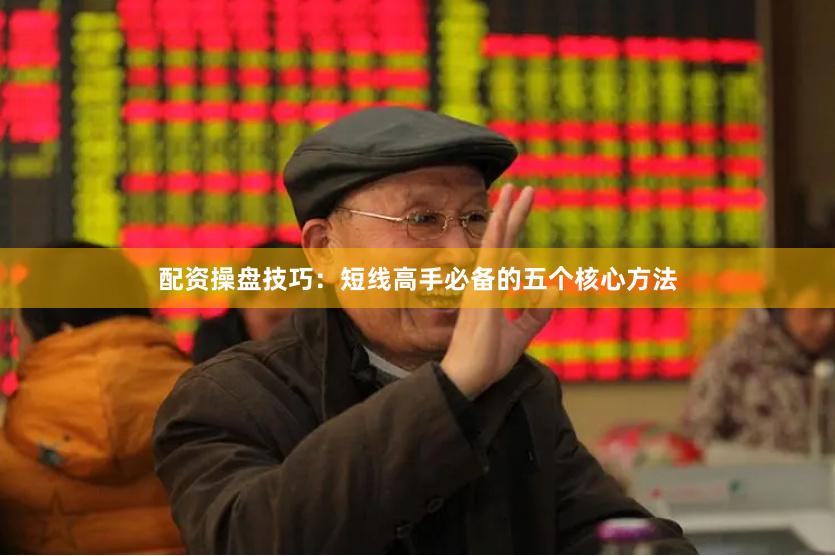 配资操盘技巧：短线高手必备的五个核心方法