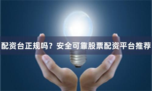 配资台正规吗？安全可靠股票配资平台推荐