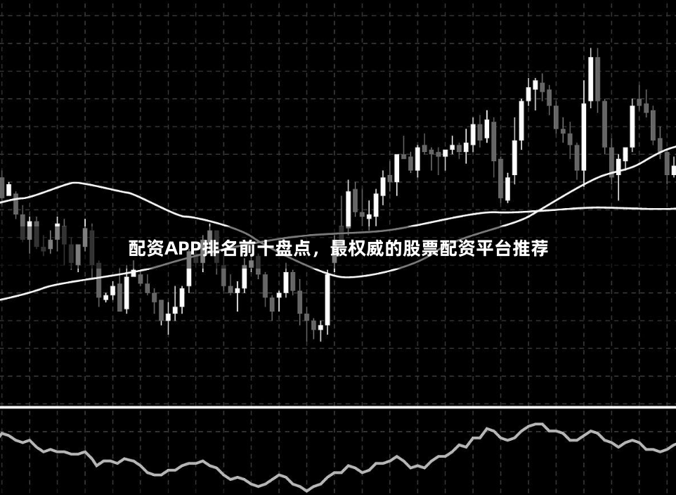 配资APP排名前十盘点，最权威的股票配资平台推荐