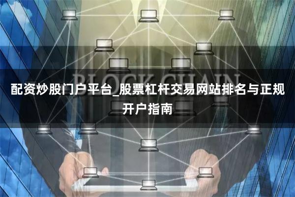 配资炒股门户平台_股票杠杆交易网站排名与正规开户指南
