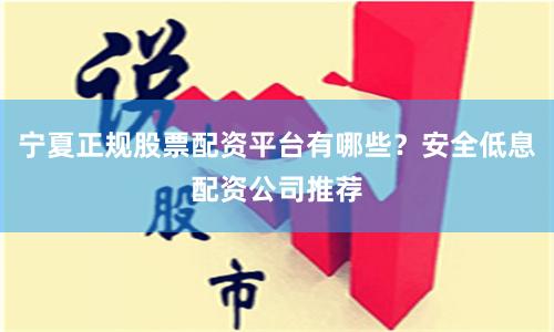 宁夏正规股票配资平台有哪些？安全低息配资公司推荐