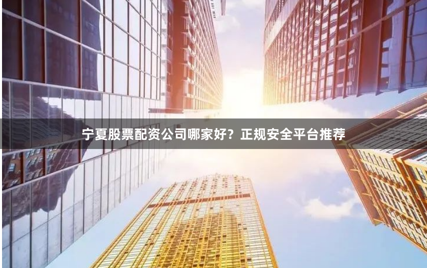 宁夏股票配资公司哪家好？正规安全平台推荐