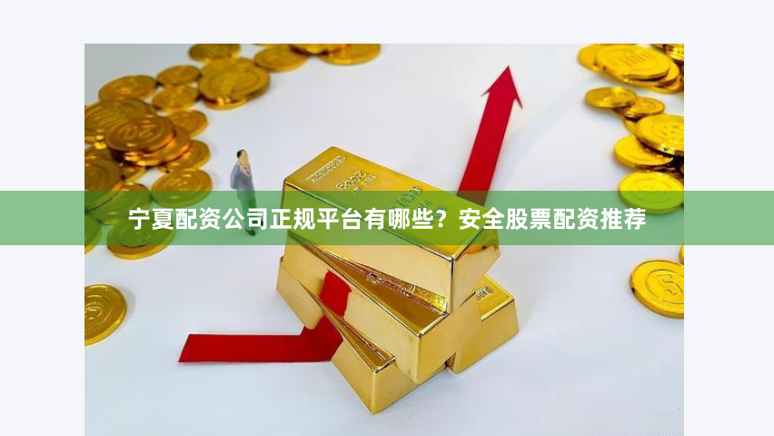 宁夏配资公司正规平台有哪些？安全股票配资推荐