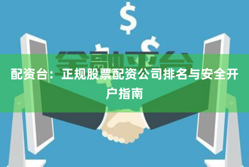 配资台：正规股票配资公司排名与安全开户指南