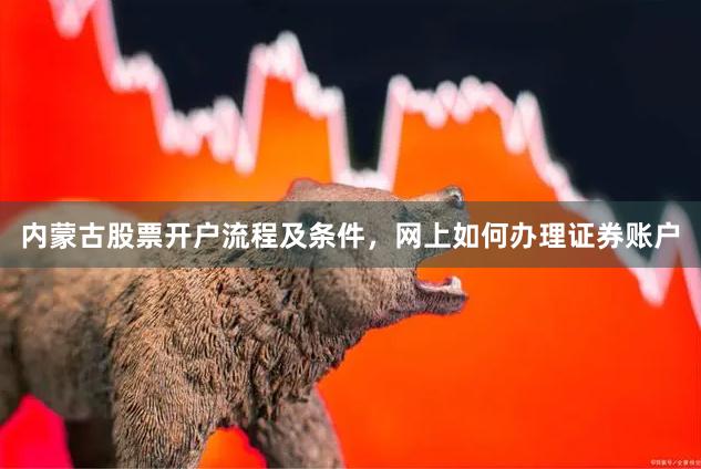 内蒙古股票开户流程及条件，网上如何办理证券账户