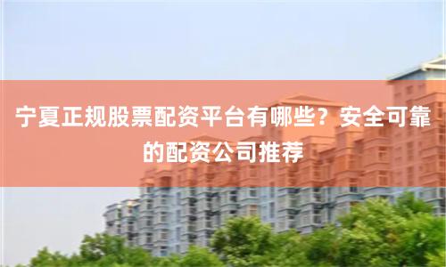宁夏正规股票配资平台有哪些？安全可靠的配资公司推荐