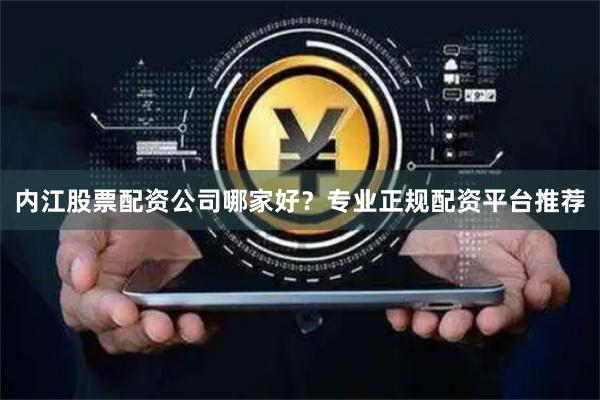 内江股票配资公司哪家好？专业正规配资平台推荐