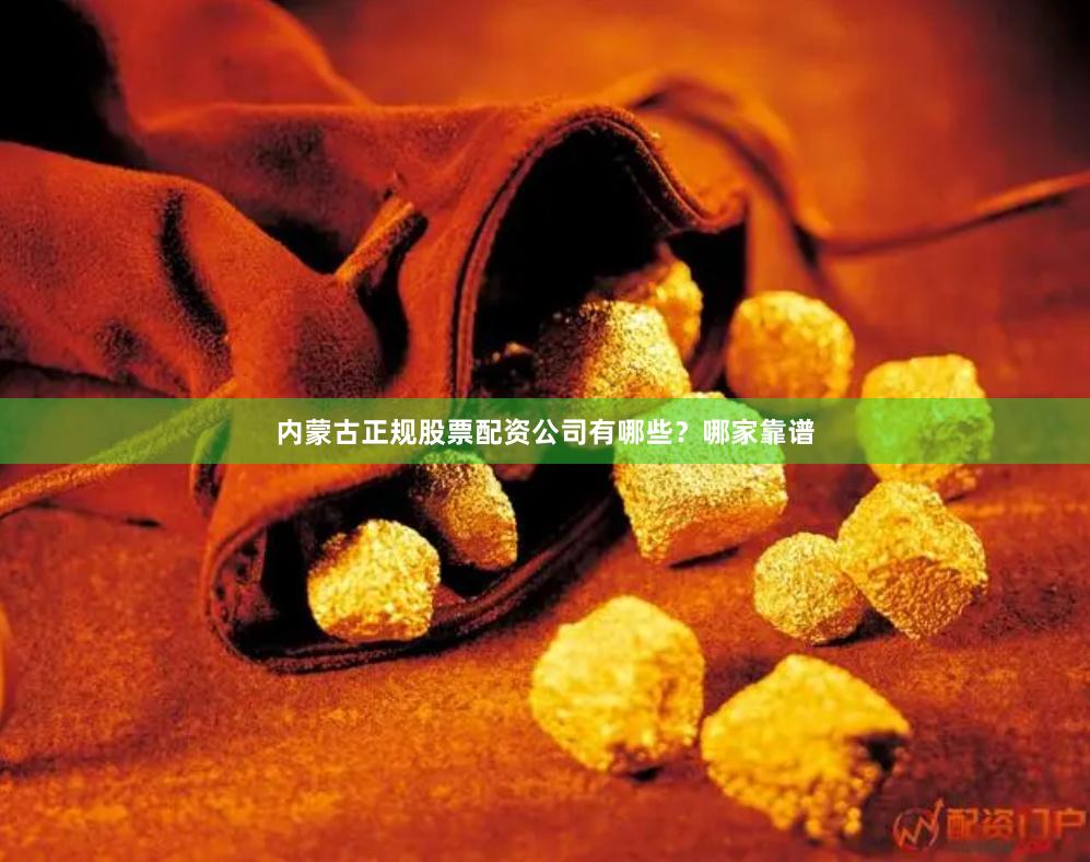内蒙古正规股票配资公司有哪些？哪家靠谱