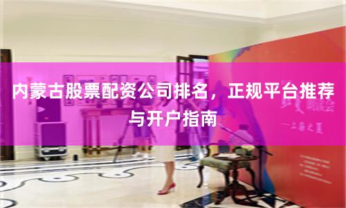 内蒙古股票配资公司排名，正规平台推荐与开户指南