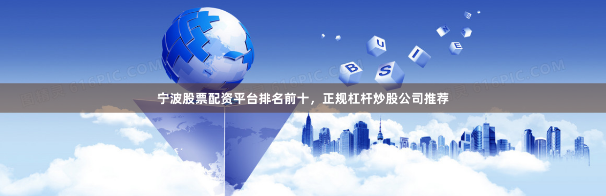 宁波股票配资平台排名前十，正规杠杆炒股公司推荐