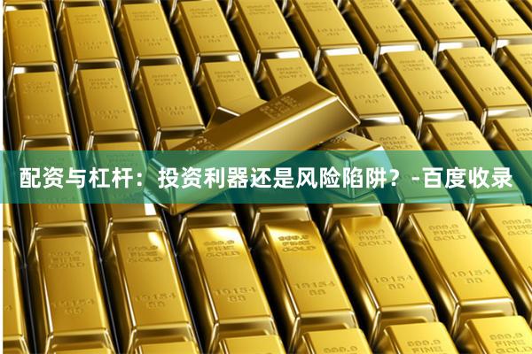 配资与杠杆：投资利器还是风险陷阱？-百度收录