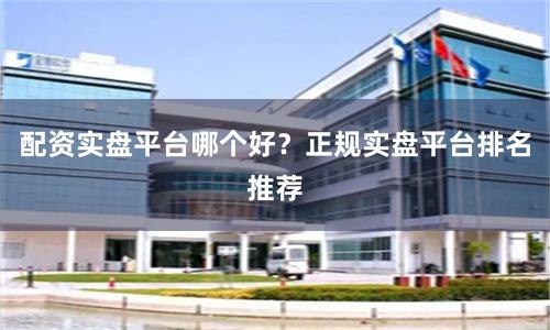 配资实盘平台哪个好？正规实盘平台排名推荐