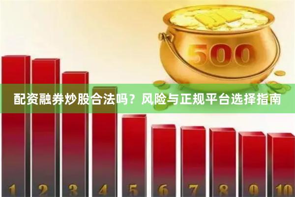 配资融券炒股合法吗？风险与正规平台选择指南