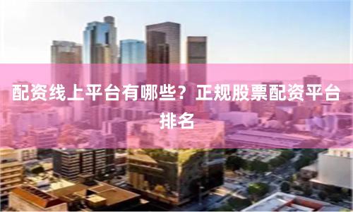 配资线上平台有哪些？正规股票配资平台排名