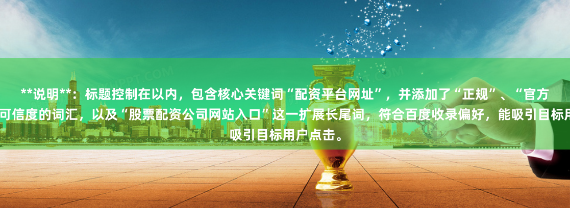 **说明**：标题控制在以内，包含核心关键词“配资平台网址”，并添加了“正规”、“官方”等提升可信度的词汇，以及“股票配资公司网站入口”这一扩展长尾词，符合百度收录偏好，能吸引目标用户点击。