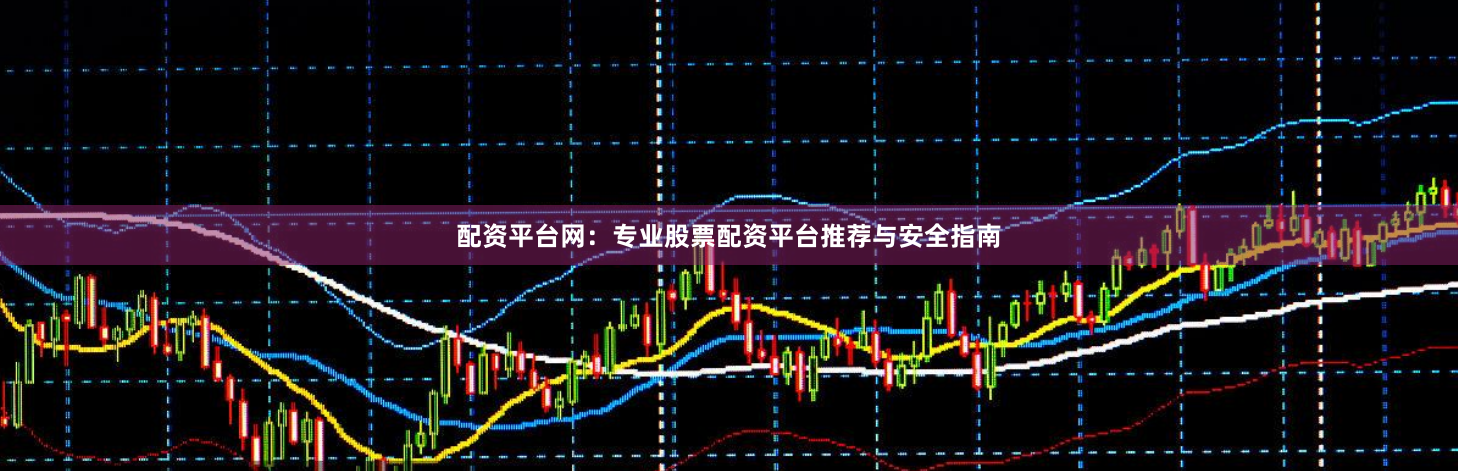 配资平台网：专业股票配资平台推荐与安全指南