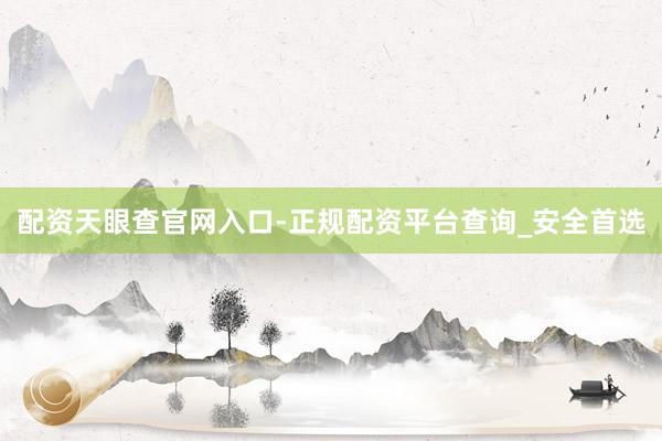 配资天眼查官网入口-正规配资平台查询_安全首选