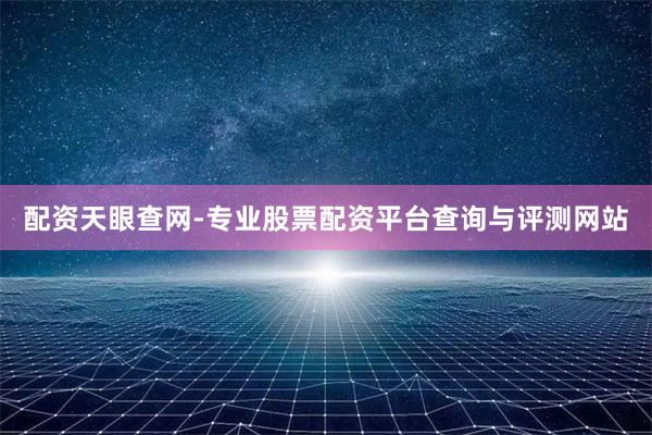 配资天眼查网-专业股票配资平台查询与评测网站