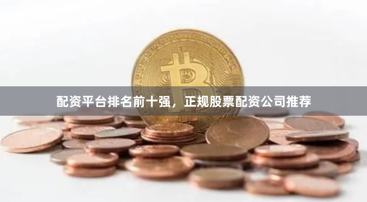 配资平台排名前十强，正规股票配资公司推荐