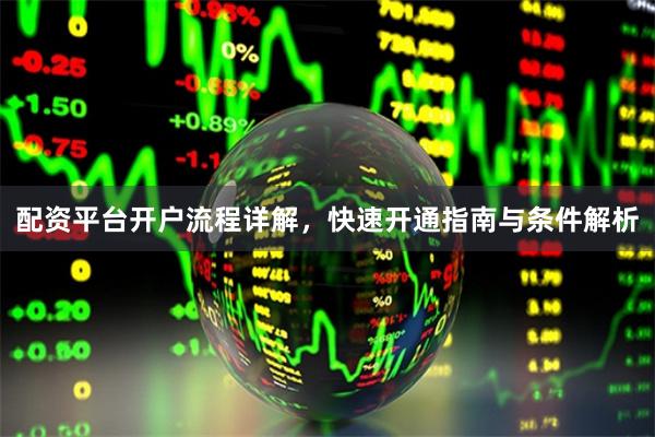 配资平台开户流程详解，快速开通指南与条件解析