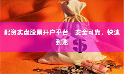 配资实盘股票开户平台，安全可靠，快速到账