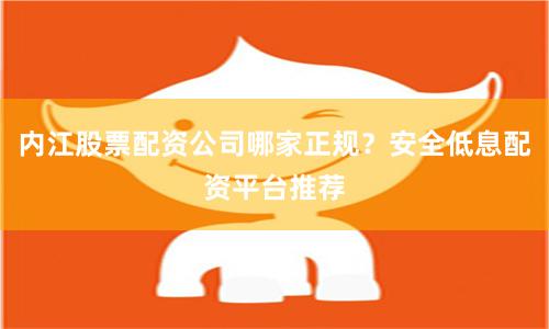 内江股票配资公司哪家正规？安全低息配资平台推荐