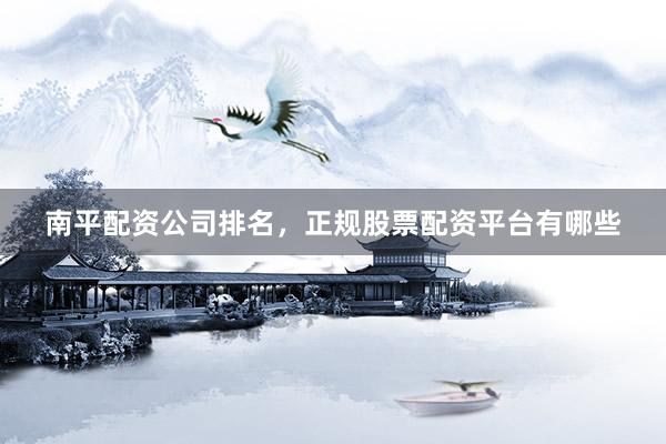 南平配资公司排名，正规股票配资平台有哪些