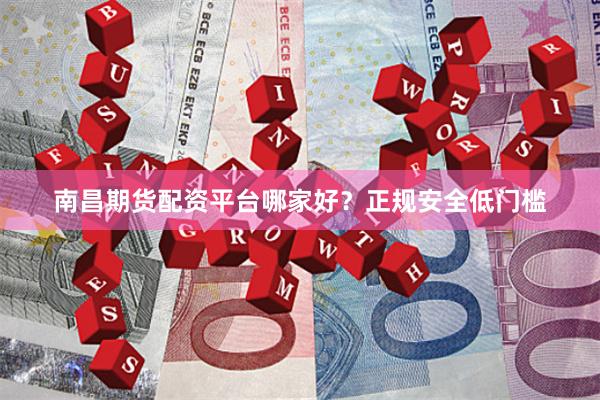 南昌期货配资平台哪家好？正规安全低门槛