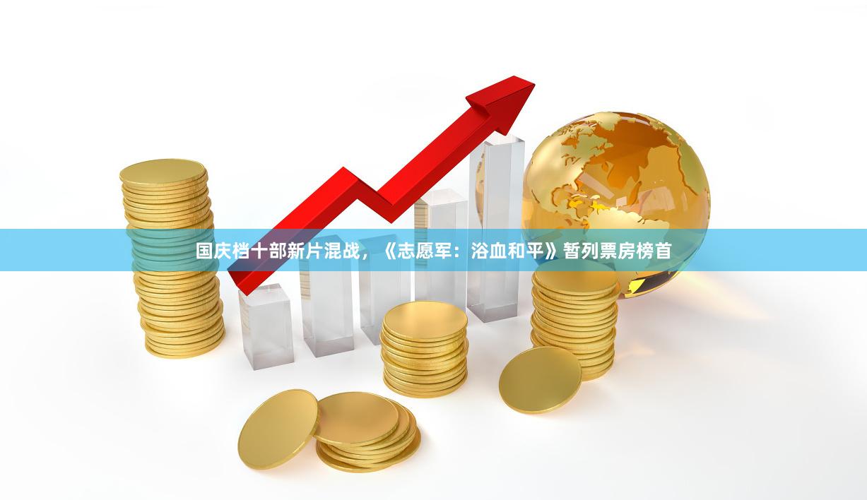 国庆档十部新片混战，《志愿军：浴血和平》暂列票房榜首