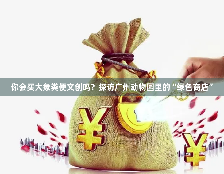 你会买大象粪便文创吗？探访广州动物园里的“绿色商店”