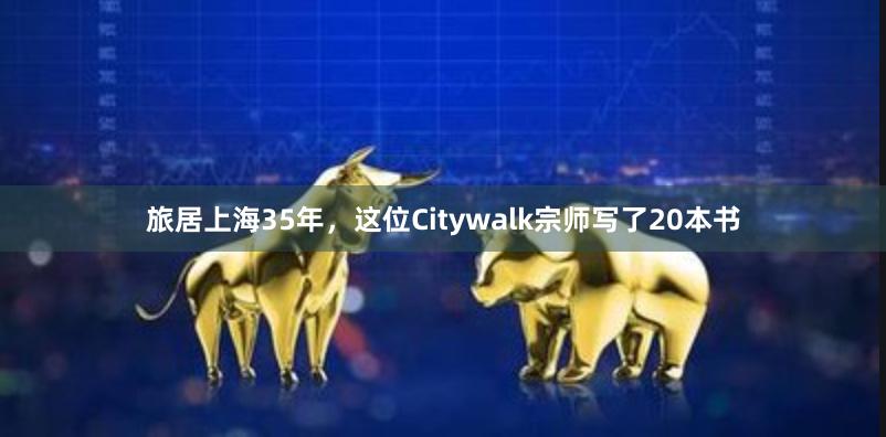 旅居上海35年，这位Citywalk宗师写了20本书