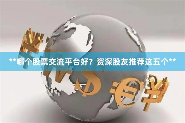 **哪个股票交流平台好？资深股友推荐这五个**