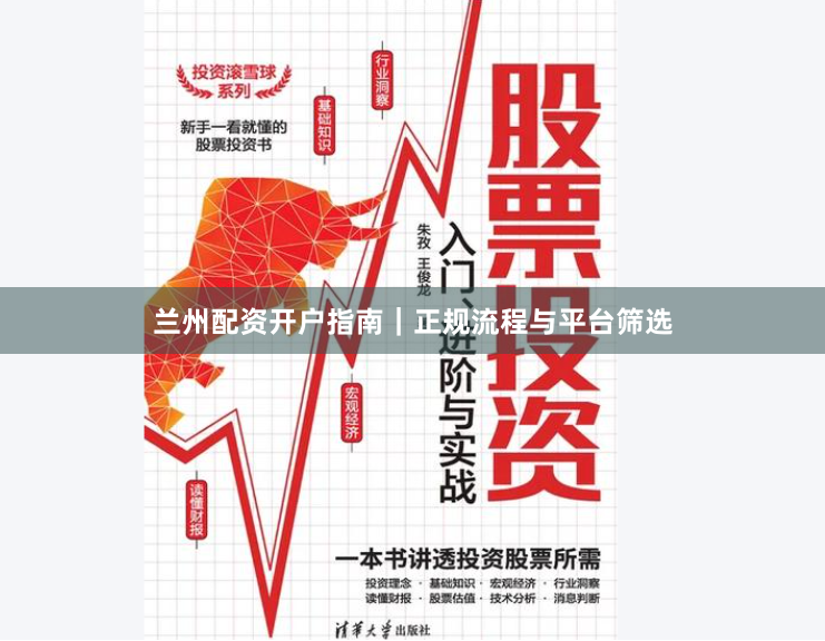 兰州配资开户指南｜正规流程与平台筛选