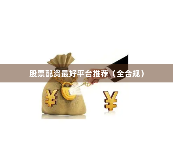 股票配资最好平台推荐（全合规）