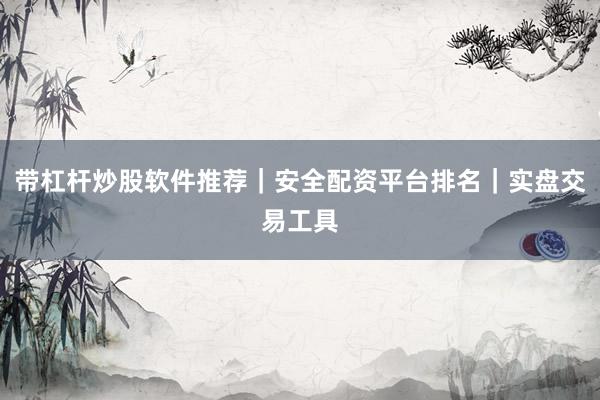 带杠杆炒股软件推荐｜安全配资平台排名｜实盘交易工具