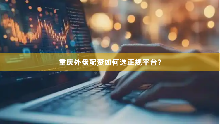 重庆外盘配资如何选正规平台？