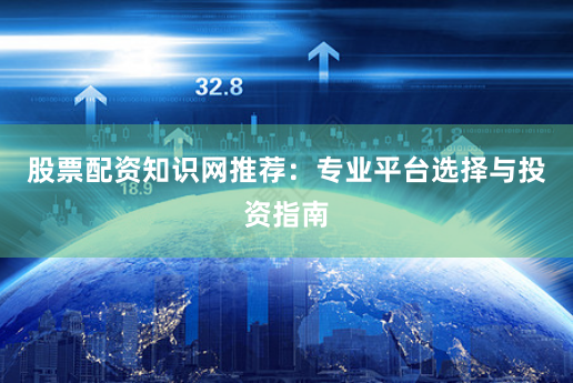 股票配资知识网推荐：专业平台选择与投资指南