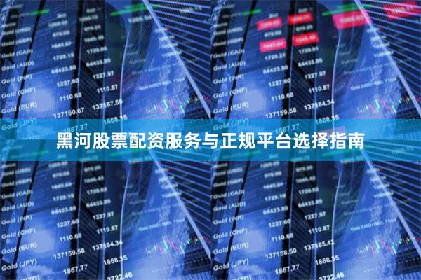 黑河股票配资服务与正规平台选择指南