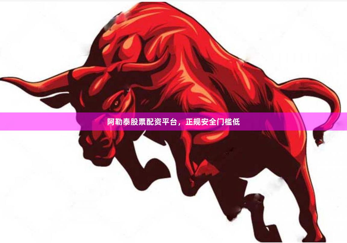 阿勒泰股票配资平台,正规安全门槛低