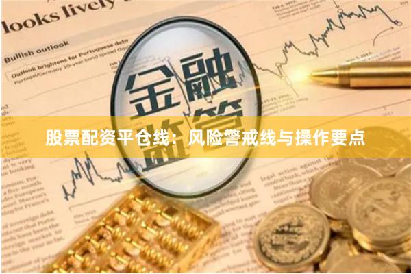 股票配资平仓线：风险警戒线与操作要点